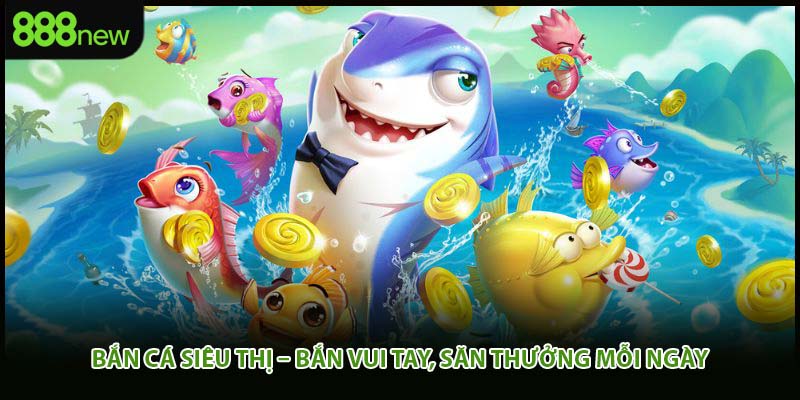 Bắn Cá Siêu Thị – Bắn Vui Tay, Săn Thưởng Mỗi Ngày