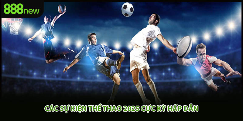 Các sự kiện thể thao 2025 cực kỳ hấp dẫn