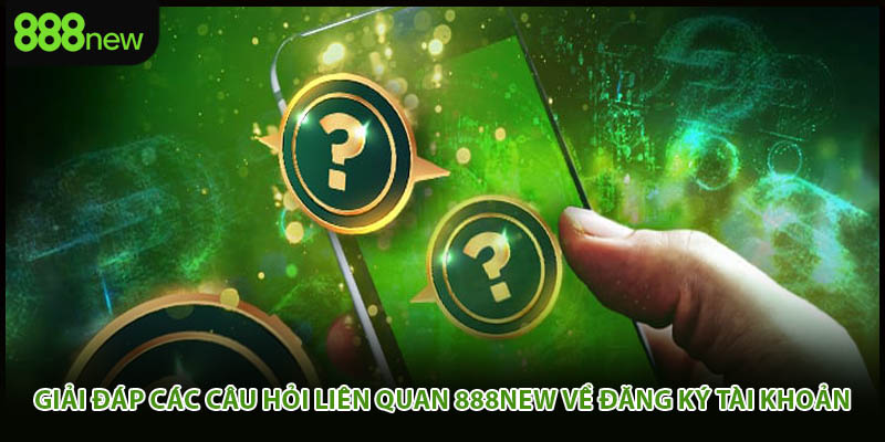 Giải đáp các câu hỏi liên quan 888new về đăng ký tài khoản