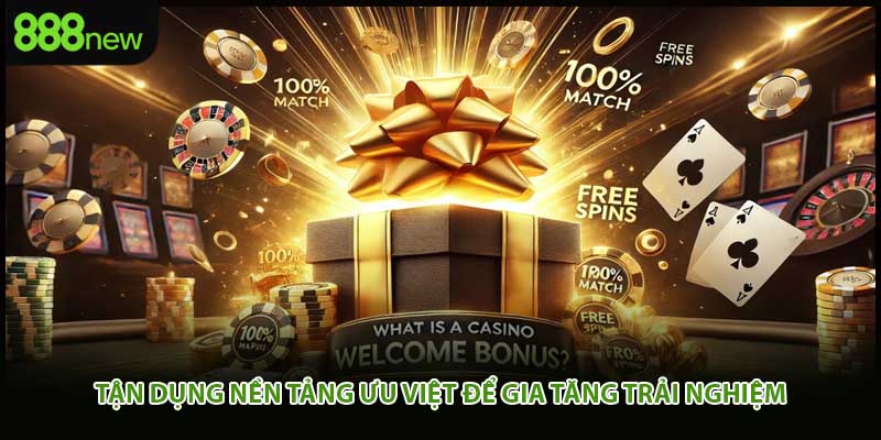Tận dụng nền tảng ưu việt để gia tăng trải nghiệm